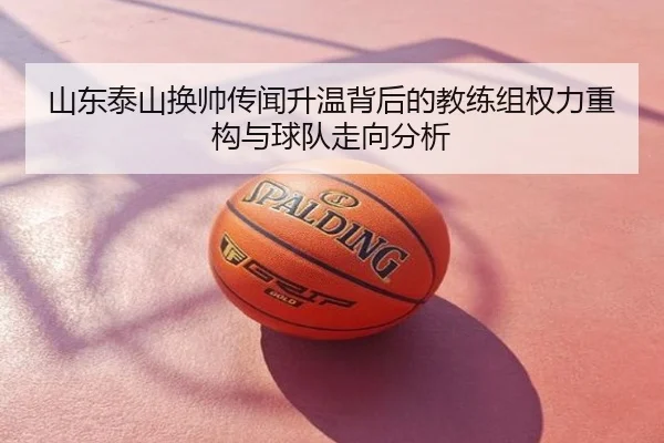 山东泰山换帅传闻升温背后的教练组权力重构与球队走向分析